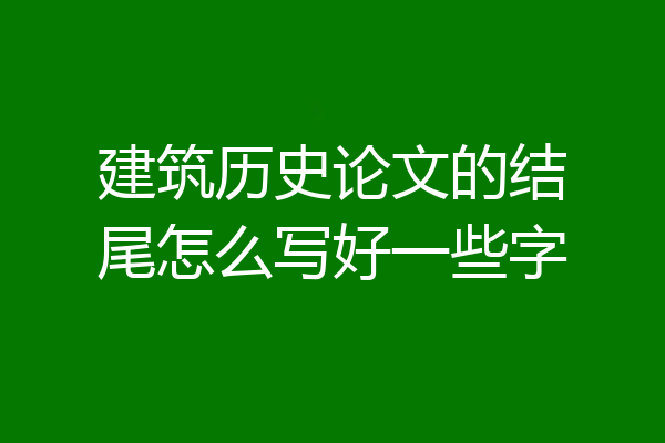 建筑历史论文的结尾怎么写好一些字