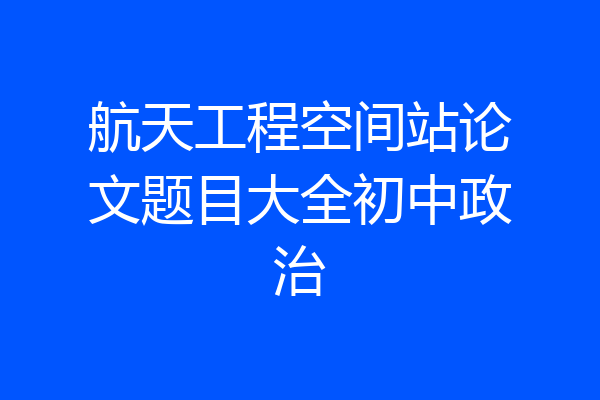 航天工程空间站论文题目大全初中政治