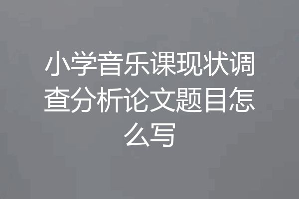 小学音乐课现状调查分析论文题目怎么写