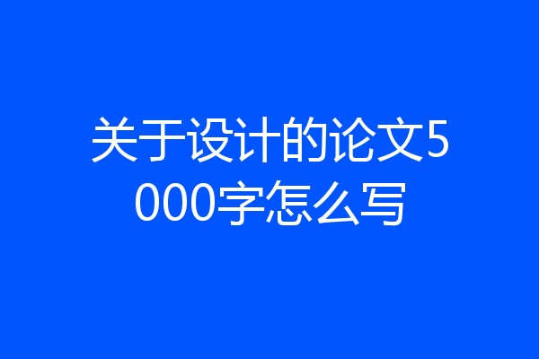 关于设计的论文5000字怎么写