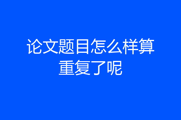 论文题目怎么样算重复了呢