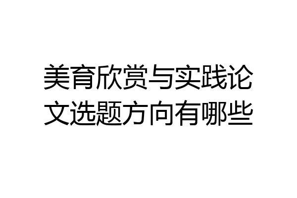 美育欣赏与实践论文选题方向有哪些