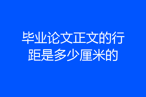 毕业论文正文的行距是多少厘米的