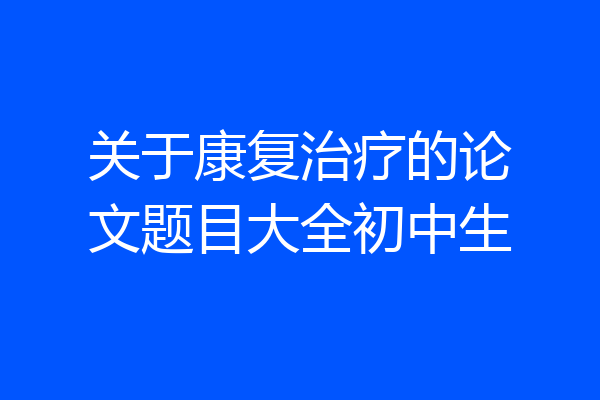 关于康复治疗的论文题目大全初中生