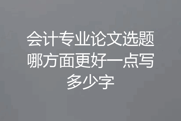 会计专业论文选题哪方面更好一点写多少字