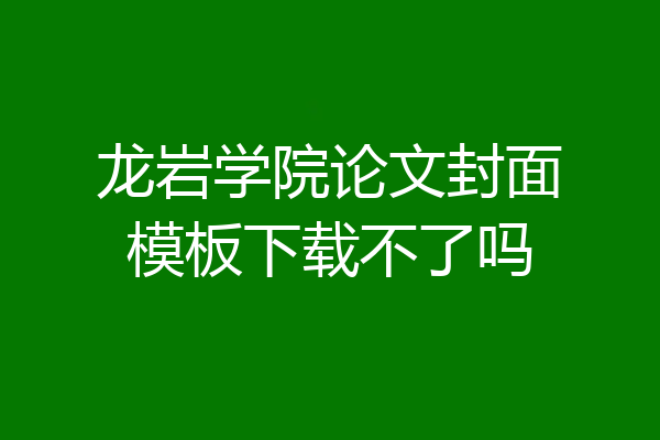 龙岩学院论文封面模板下载不了吗