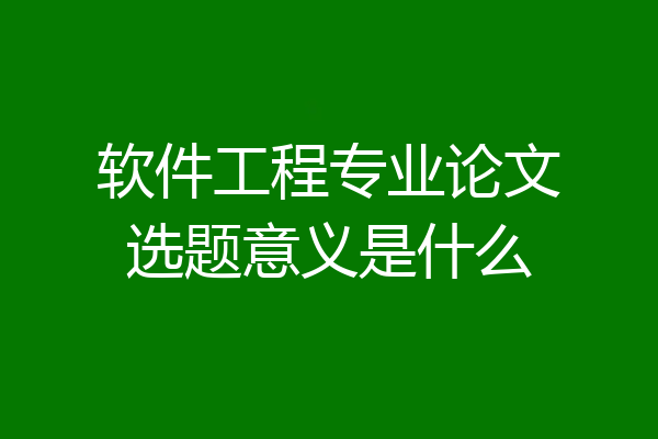 软件工程专业论文选题意义是什么