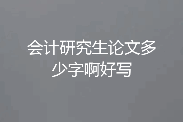 会计研究生论文多少字啊好写