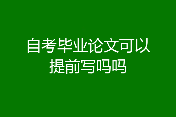 自考毕业论文可以提前写吗吗