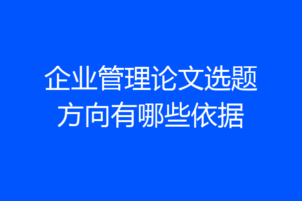 企业管理论文选题方向有哪些依据