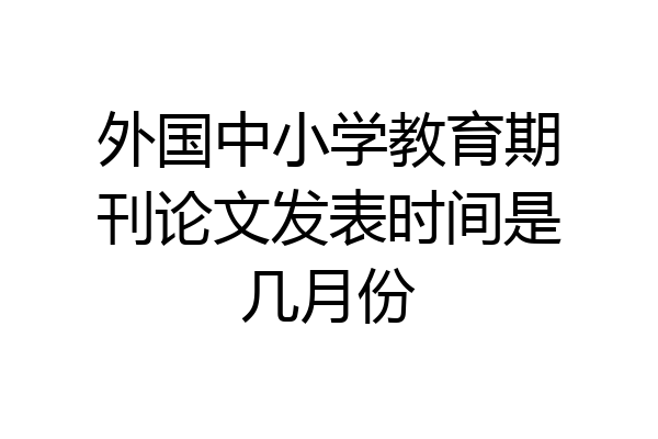 外国中小学教育期刊论文发表时间是几月份