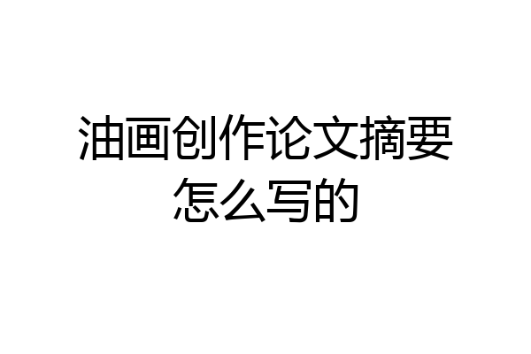 油画创作论文摘要怎么写的