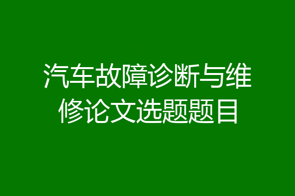 汽车故障诊断与维修论文选题题目