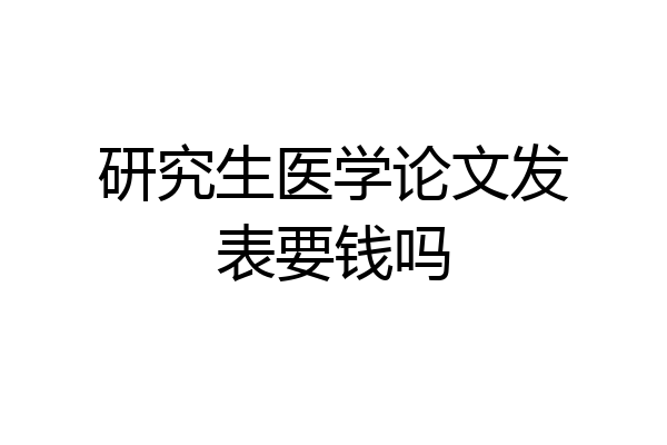 研究生医学论文发表要钱吗