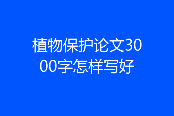植物保护论文3000字怎样写好