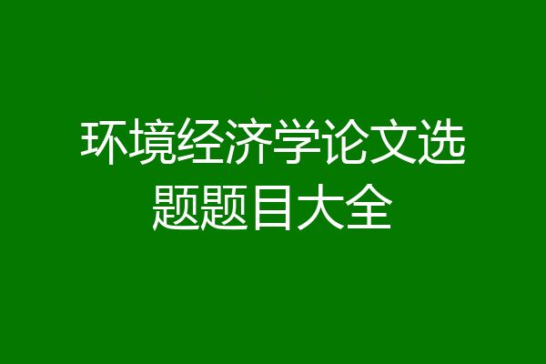 环境经济学论文选题题目大全