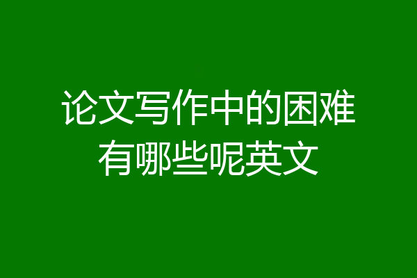 论文写作中的困难有哪些呢英文