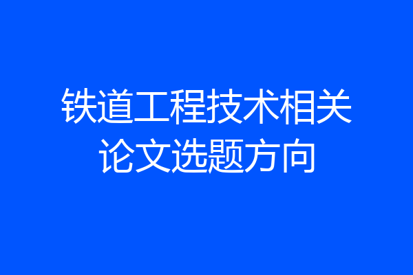 铁道工程技术相关论文选题方向