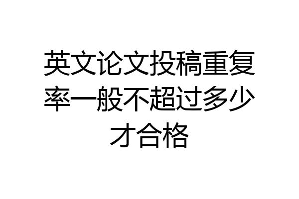 英文论文投稿重复率一般不超过多少才合格