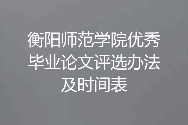 衡阳师范学院优秀毕业论文评选办法及时间表