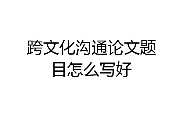 跨文化沟通论文题目怎么写好