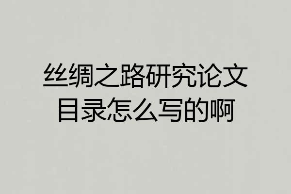 丝绸之路研究论文目录怎么写的啊