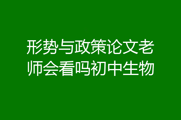形势与政策论文老师会看吗初中生物