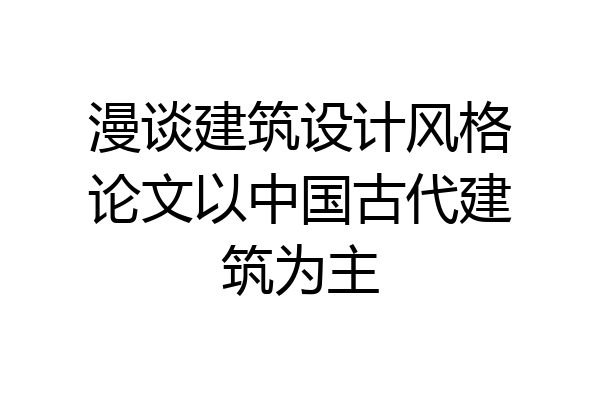 漫谈建筑设计风格论文以中国古代建筑为主