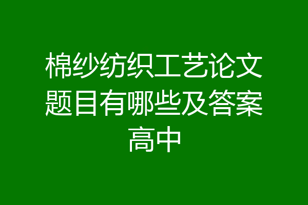 棉纱纺织工艺论文题目有哪些及答案高中