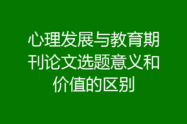 心理发展与教育期刊论文选题意义和价值的区别