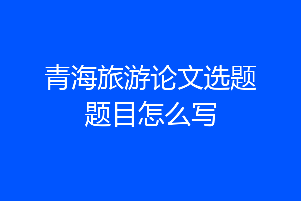 青海旅游论文选题题目怎么写
