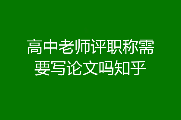 高中老师评职称需要写论文吗知乎