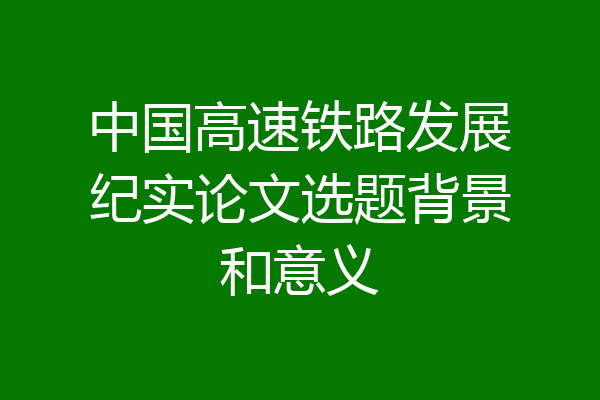 中国高速铁路发展纪实论文选题背景和意义