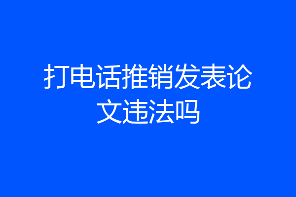 打电话推销发表论文违法吗