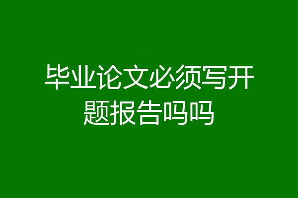 毕业论文必须写开题报告吗吗
