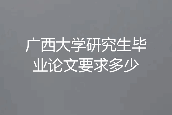 广西大学研究生毕业论文要求多少