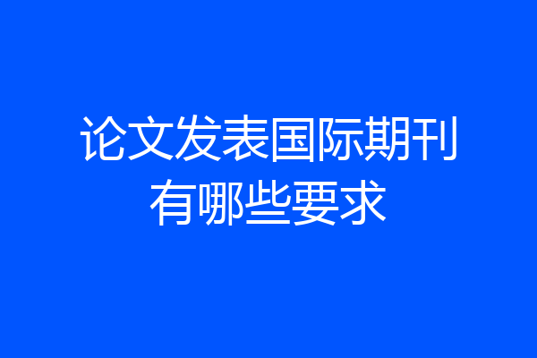 论文发表国际期刊有哪些要求