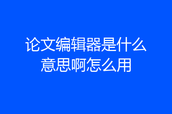 论文编辑器是什么意思啊怎么用