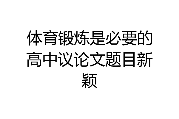 体育锻炼是必要的高中议论文题目新颖