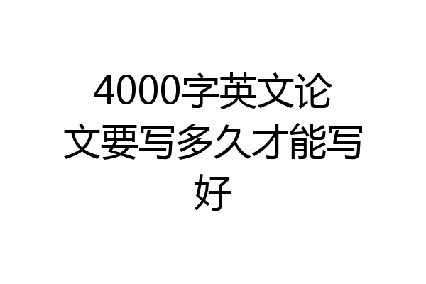 4000字英文论文要写多久才能写好