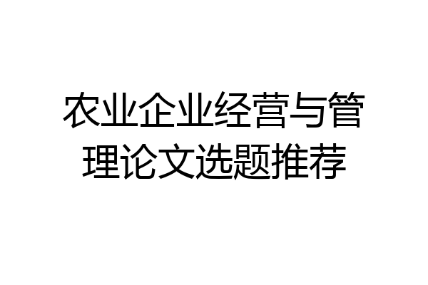 农业企业经营与管理论文选题推荐