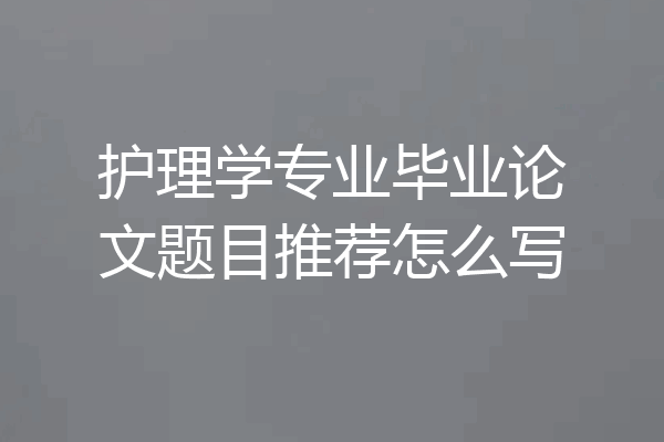 护理学专业毕业论文题目推荐怎么写