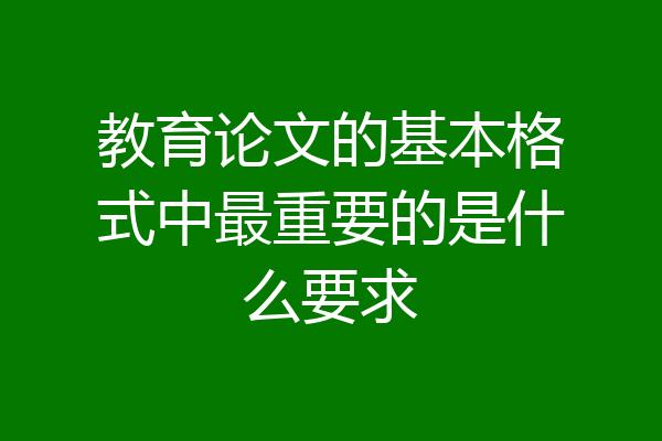 教育论文的基本格式中最重要的是什么要求