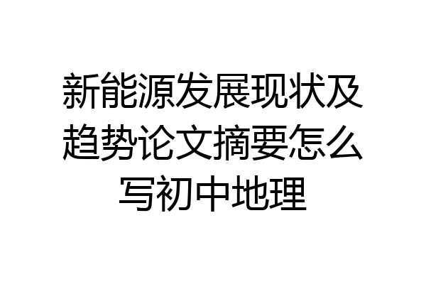 新能源发展现状及趋势论文摘要怎么写初中地理