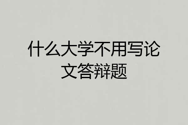 什么大学不用写论文答辩题