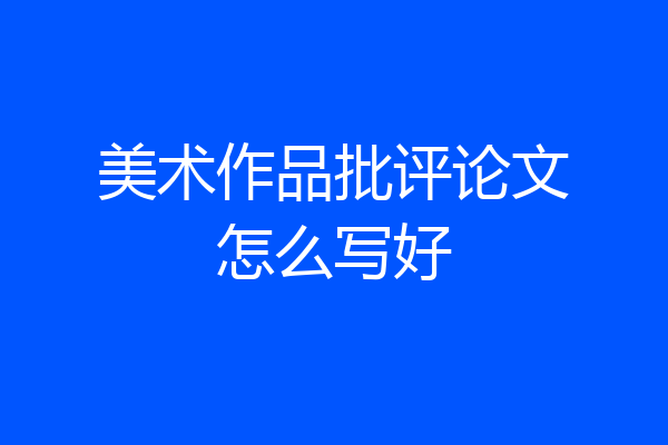 美术作品批评论文怎么写好