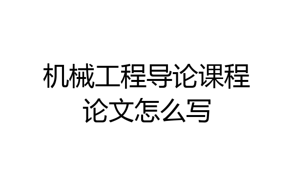 机械工程导论课程论文怎么写