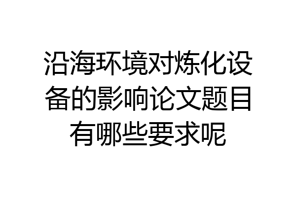 沿海环境对炼化设备的影响论文题目有哪些要求呢