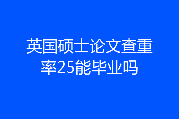 英国硕士论文查重率25能毕业吗