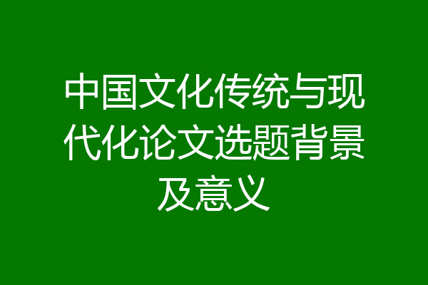 中国文化传统与现代化论文选题背景及意义
